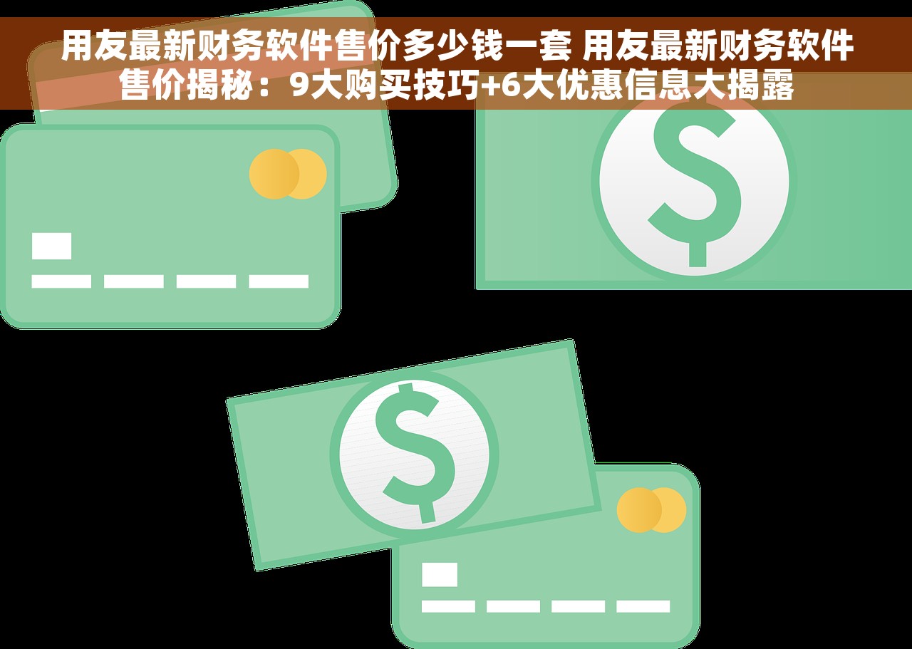 用友最新财务软件售价多少钱一套 用友最新财务软件售价揭秘：9大购买技巧+6大优惠信息大揭露