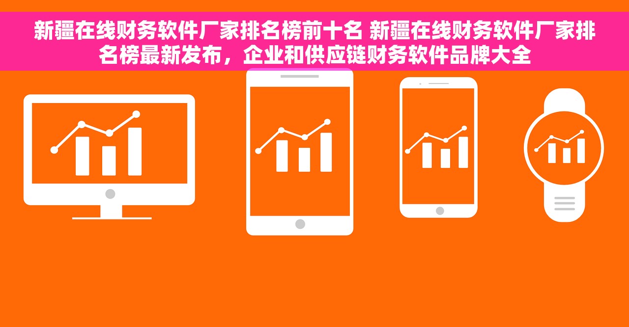 新疆在线财务软件厂家排名榜前十名 新疆在线财务软件厂家排名榜最新发布，企业和供应链财务软件品牌大全