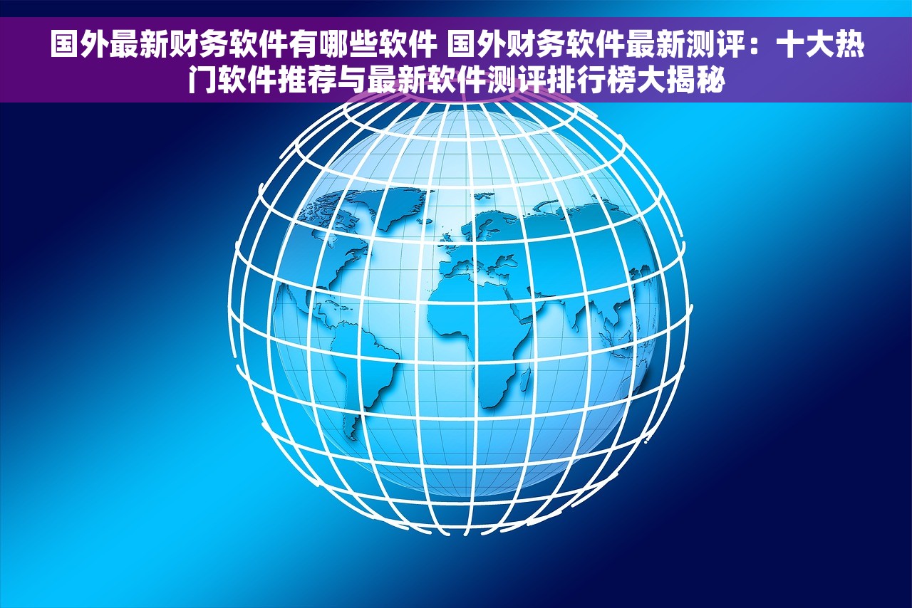 国外最新财务软件有哪些软件 国外财务软件最新测评：十大热门软件推荐与最新软件测评排行榜大揭秘