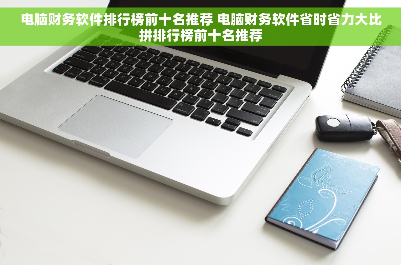 电脑财务软件排行榜前十名推荐 电脑财务软件省时省力大比拼排行榜前十名推荐