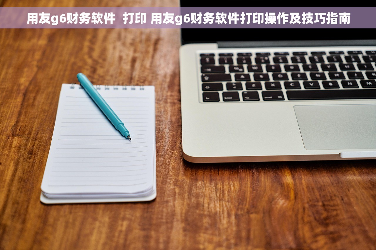 用友g6财务软件  打印 用友g6财务软件打印操作及技巧指南