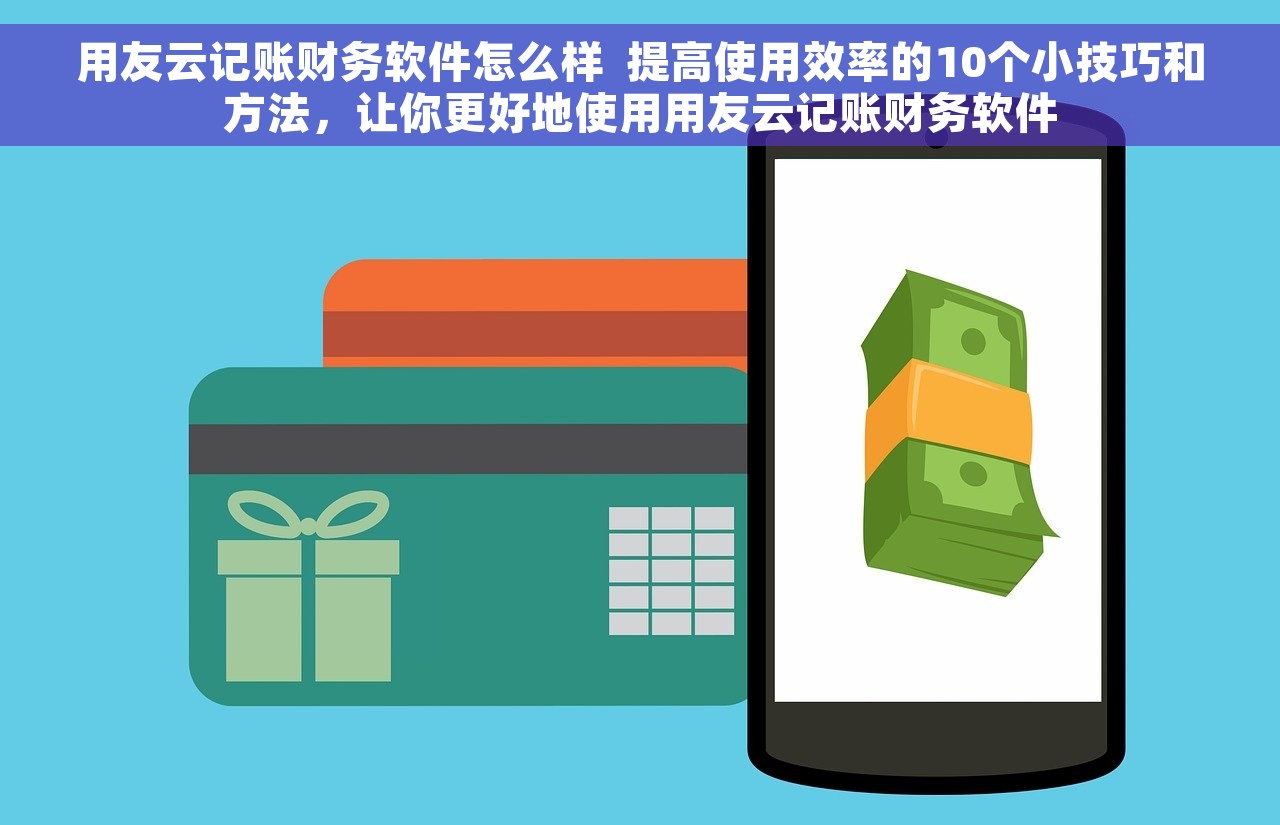 用友云记账财务软件怎么样  提高使用效率的10个小技巧和方法，让你更好地使用用友云记账财务软件