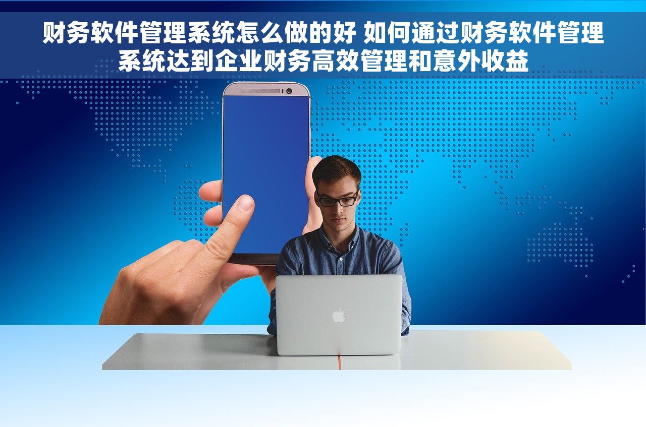 财务软件管理系统怎么做的好 如何通过财务软件管理系统达到企业财务高效管理和意外收益