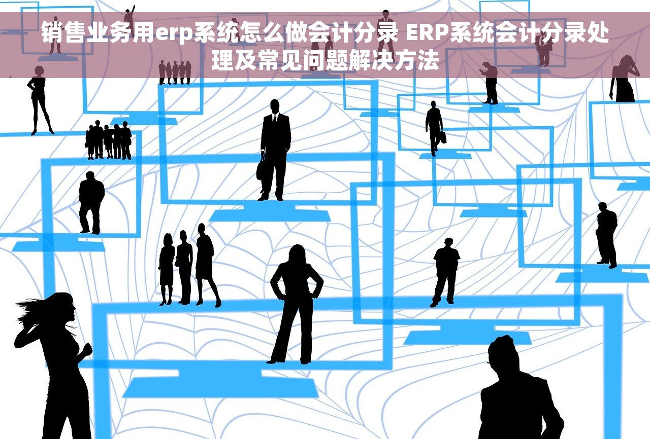 销售业务用erp系统怎么做会计分录 ERP系统会计分录处理及常见问题解决方法