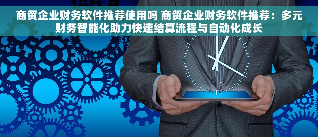 商贸企业财务软件推荐使用吗 商贸企业财务软件推荐：多元财务智能化助力快速结算流程与自动化成长