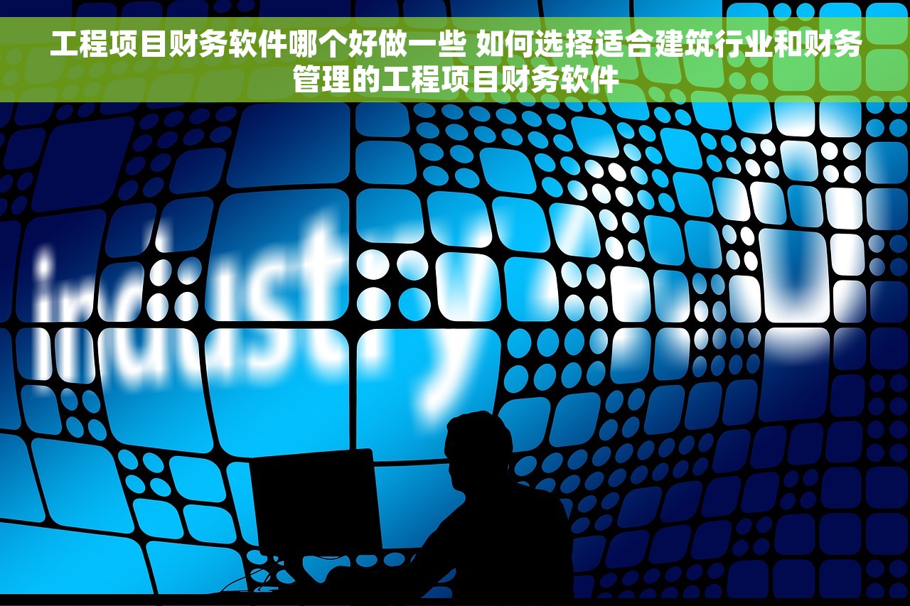 工程项目财务软件哪个好做一些 如何选择适合建筑行业和财务管理的工程项目财务软件