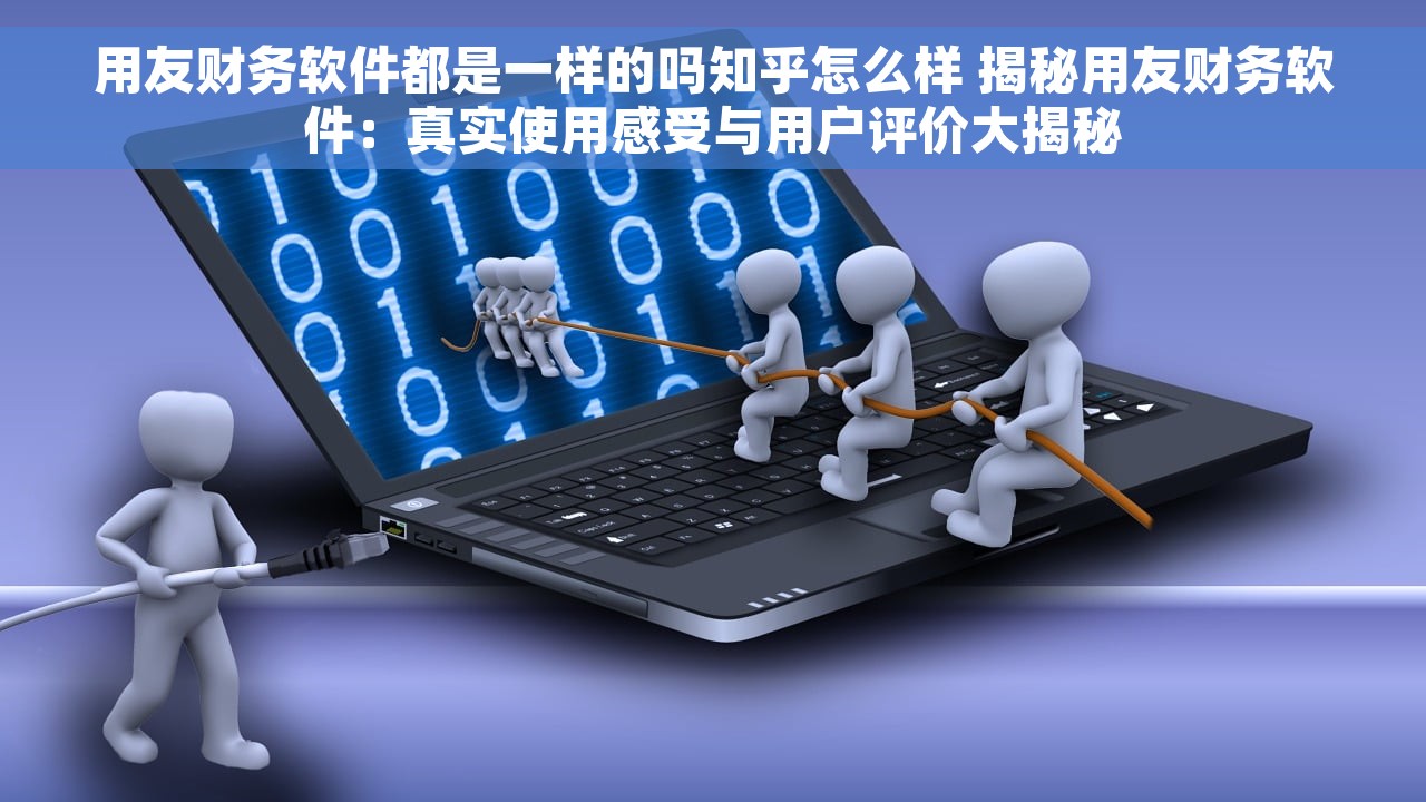 用友财务软件都是一样的吗知乎怎么样 揭秘用友财务软件：真实使用感受与用户评价大揭秘