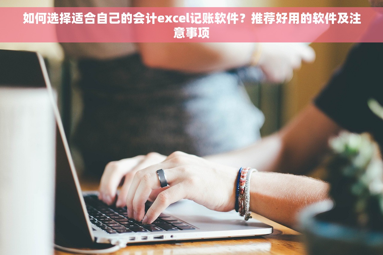 如何选择适合自己的会计excel记账软件？推荐好用的软件及注意事项