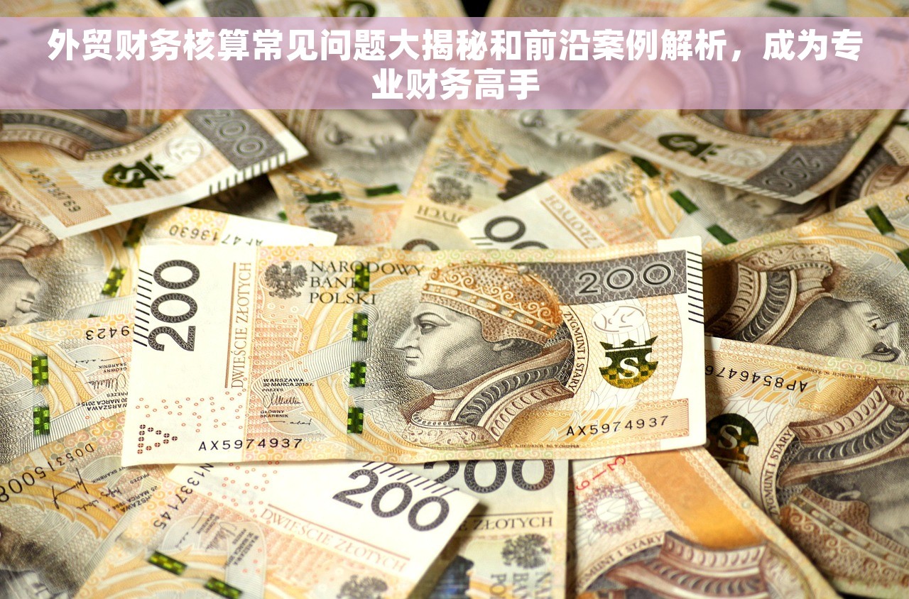 外贸财务核算常见问题大揭秘和前沿案例解析，成为专业财务高手