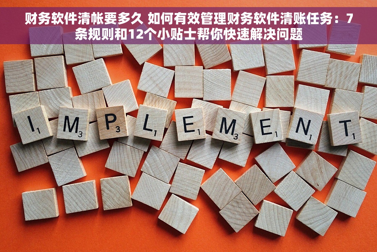 财务软件清帐要多久 如何有效管理财务软件清账任务：7条规则和12个小贴士帮你快速解决问题