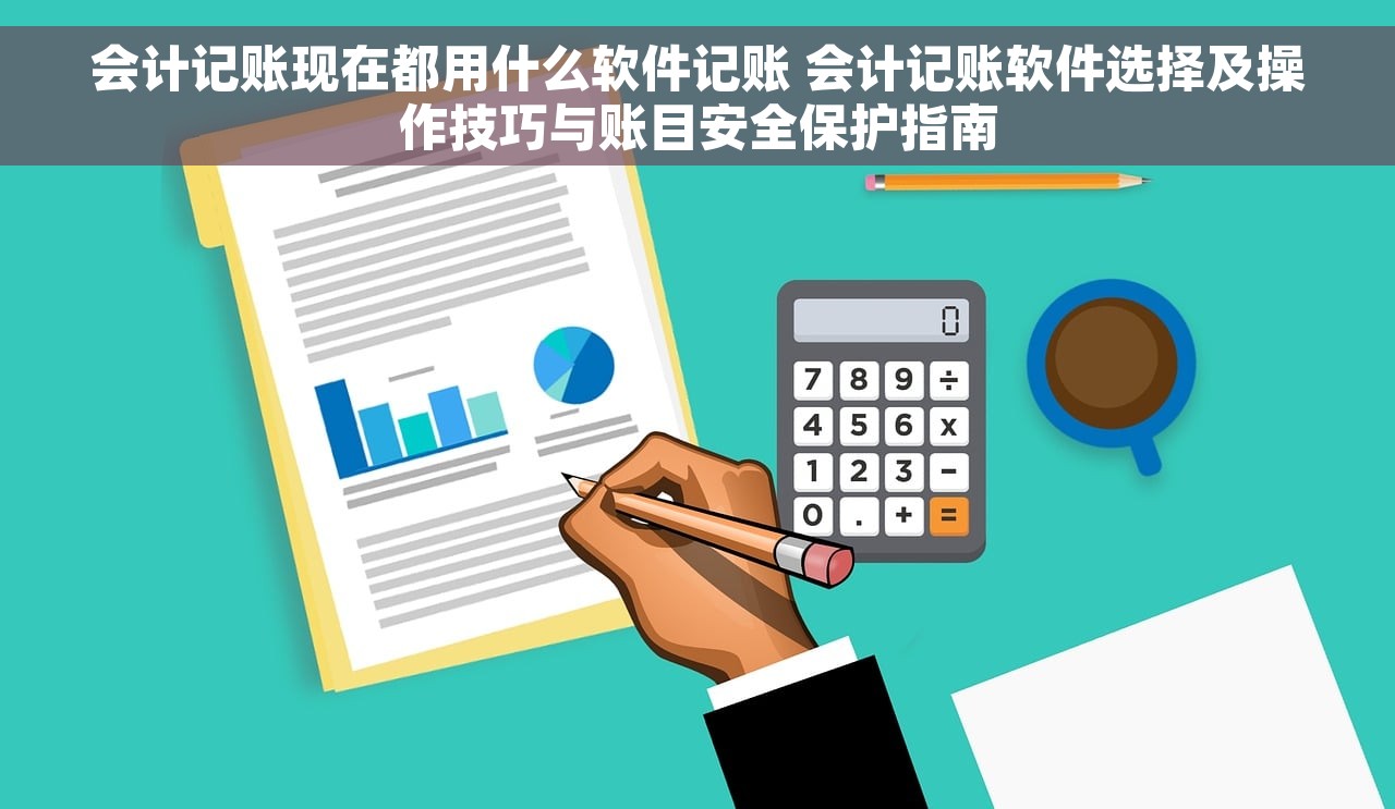 会计记账现在都用什么软件记账 会计记账软件选择及操作技巧与账目安全保护指南 会计记账现在都用什么软件记账 会计记账软件选择及操作技巧与账目安全保护指南