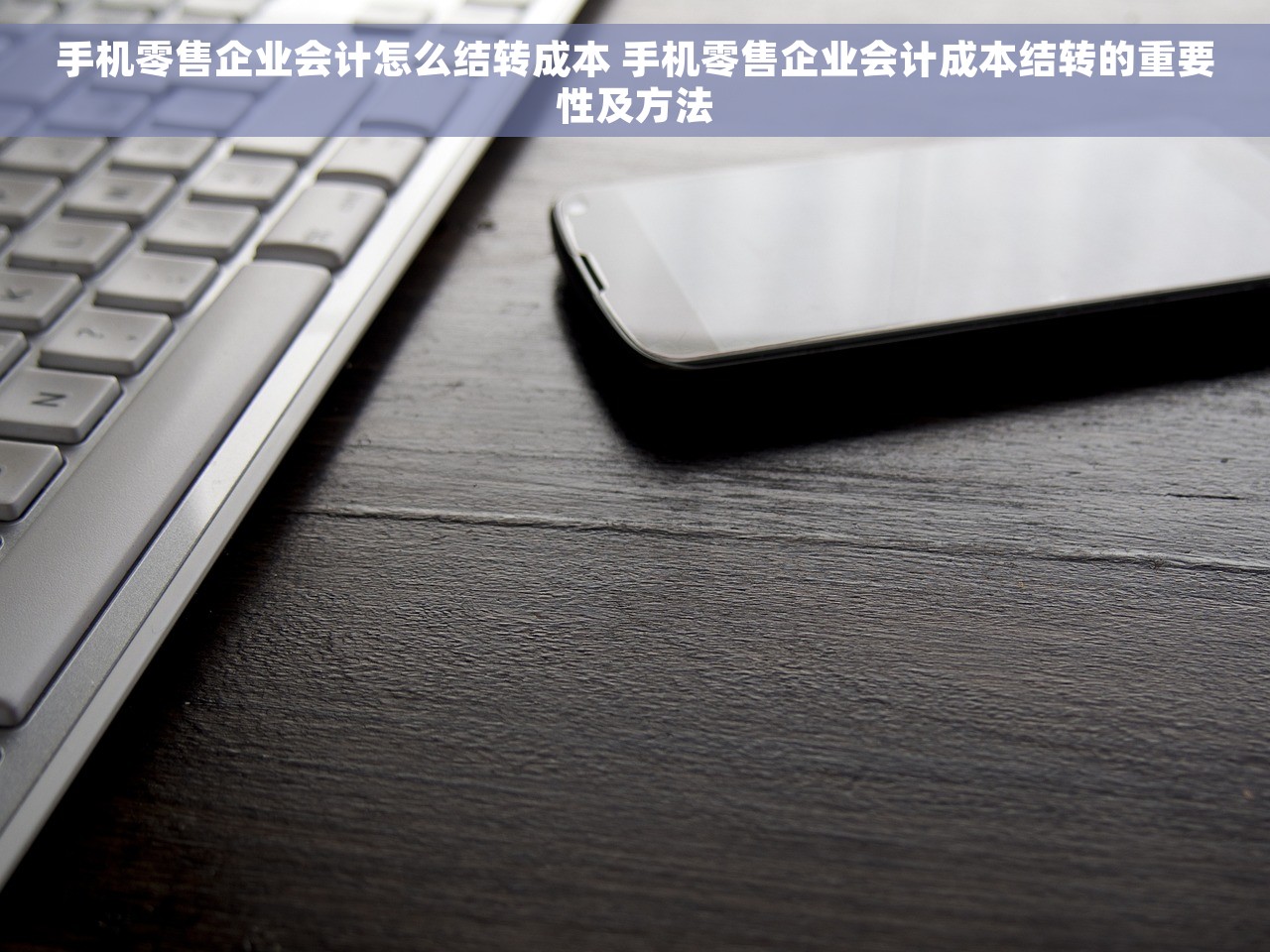 手机零售企业会计怎么结转成本 手机零售企业会计成本结转的重要性及方法