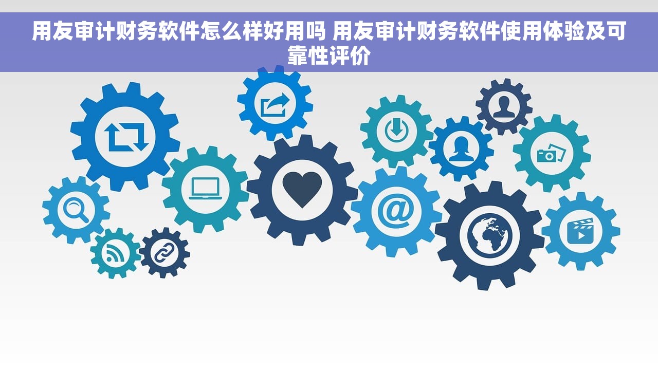 用友审计财务软件怎么样好用吗 用友审计财务软件使用体验及可靠性评价