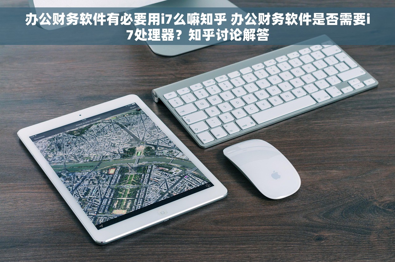 办公财务软件有必要用i7么嘛知乎 办公财务软件是否需要i7处理器？知乎讨论解答
