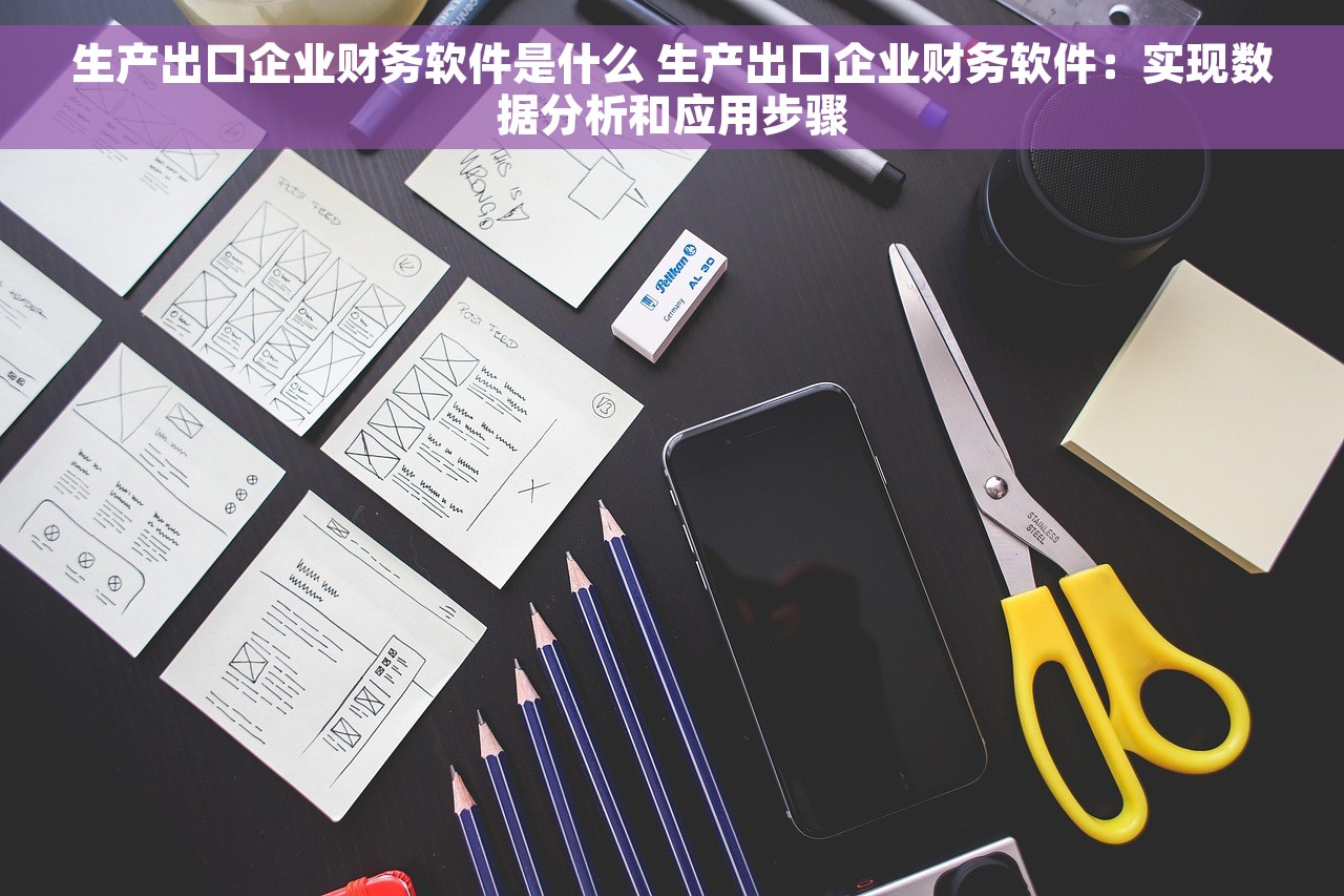 生产出口企业财务软件是什么 生产出口企业财务软件：实现数据分析和应用步骤