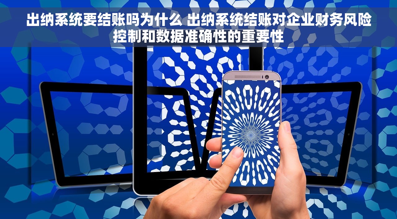出纳系统要结账吗为什么 出纳系统结账对企业财务风险控制和数据准确性的重要性
