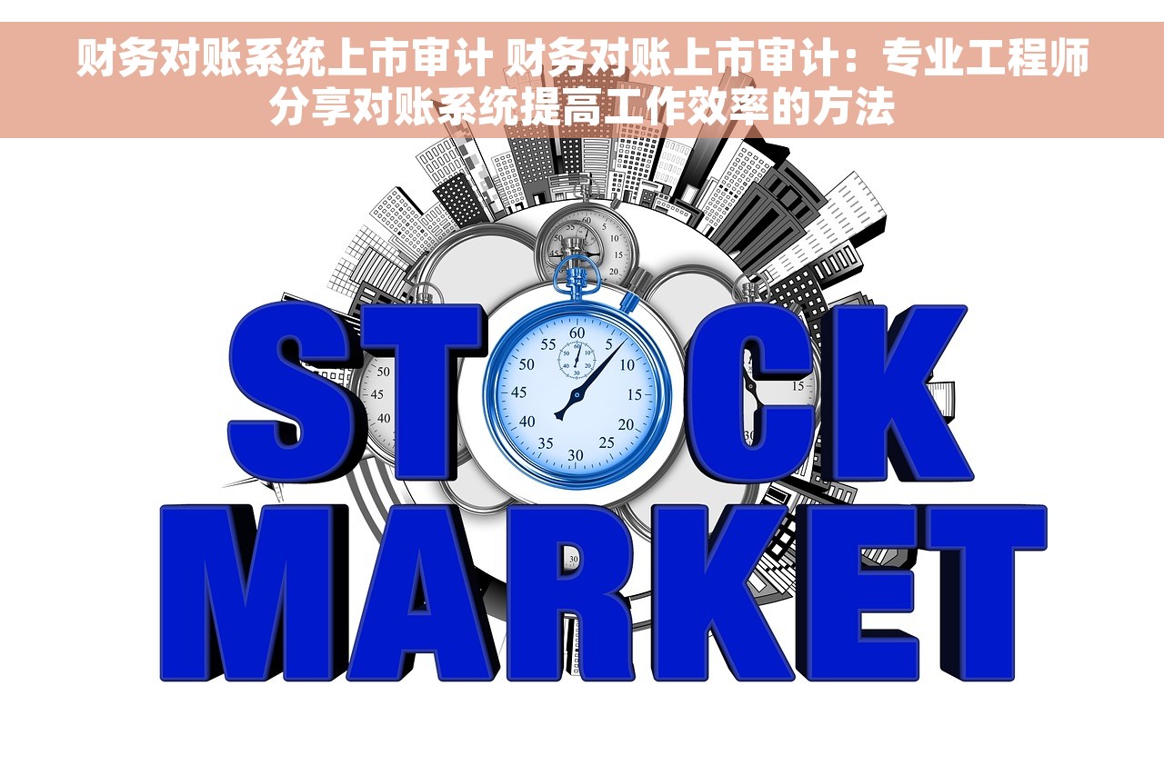 财务对账系统上市审计 财务对账上市审计：专业工程师分享对账系统提高工作效率的方法