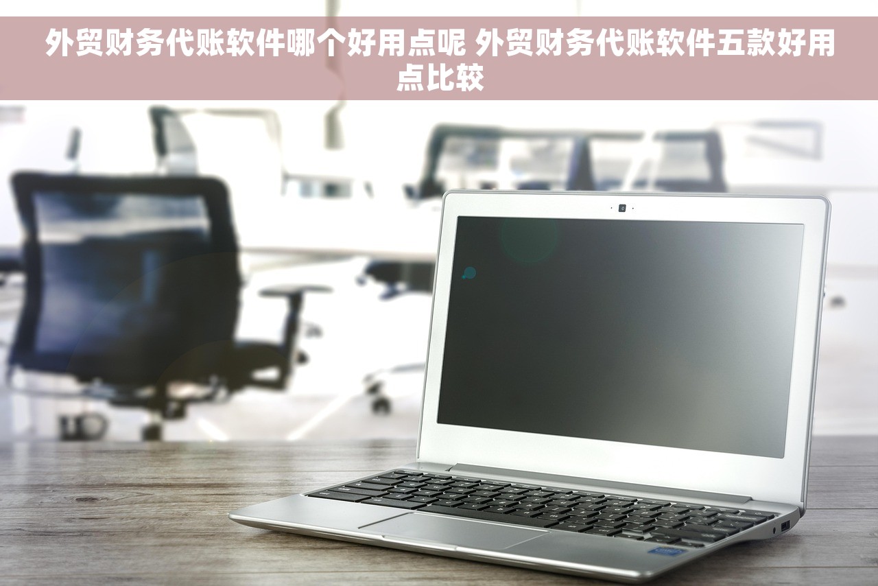 外贸财务代账软件哪个好用点呢 外贸财务代账软件五款好用点比较