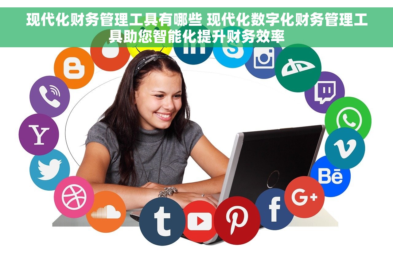 现代化财务管理工具有哪些 现代化数字化财务管理工具助您智能化提升财务效率