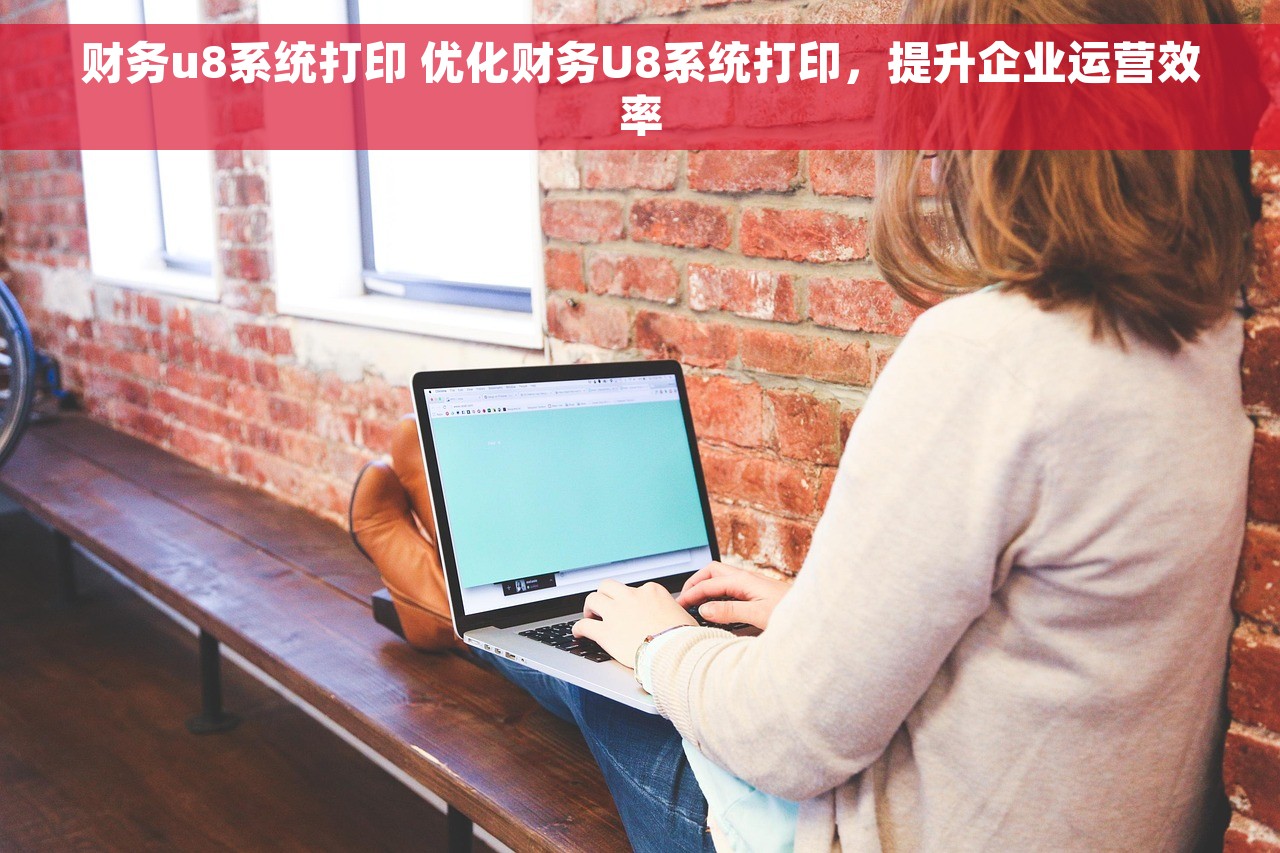 财务u8系统打印 优化财务U8系统打印，提升企业运营效率