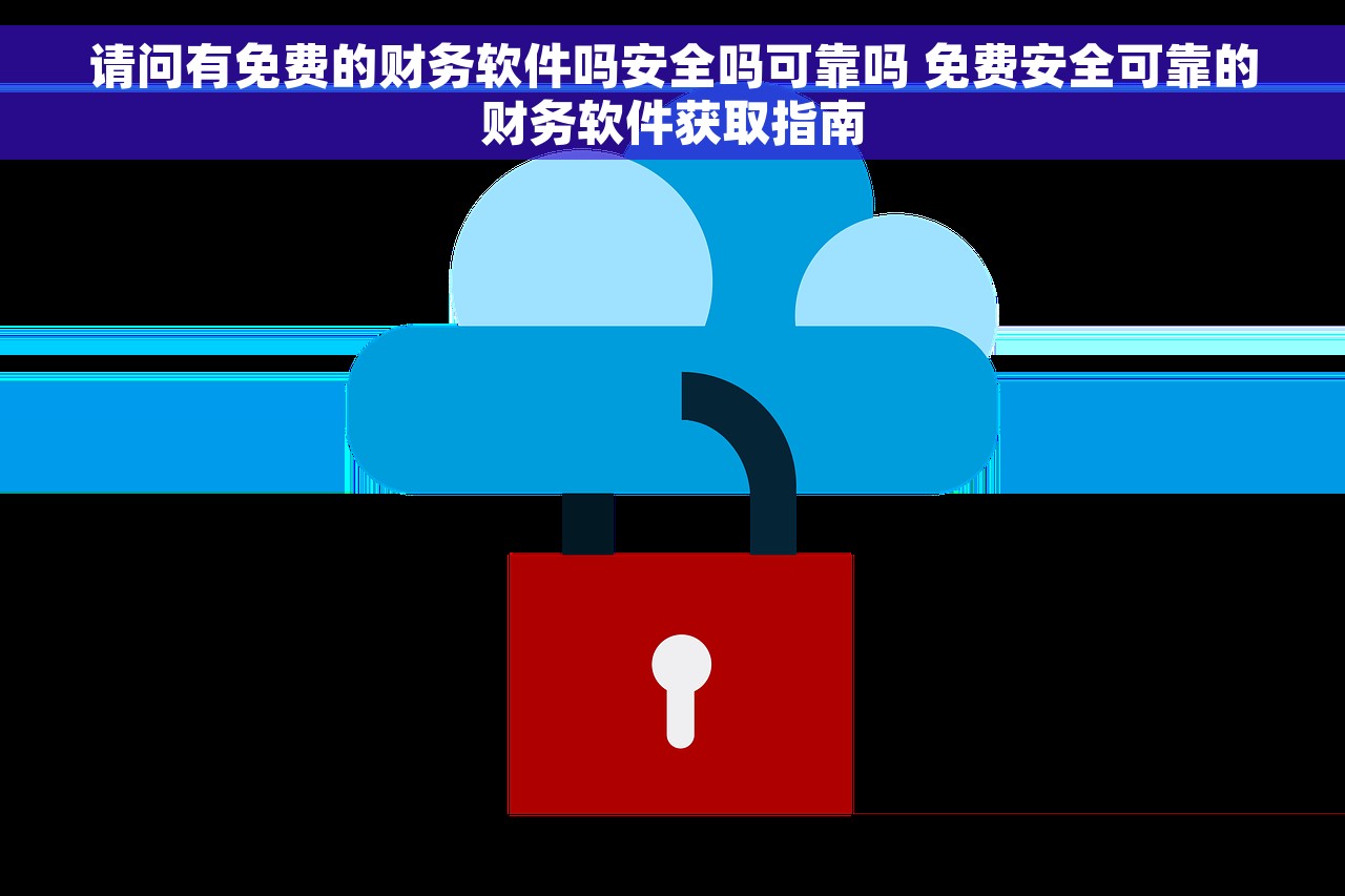 请问有免费的财务软件吗安全吗可靠吗 免费安全可靠的财务软件获取指南