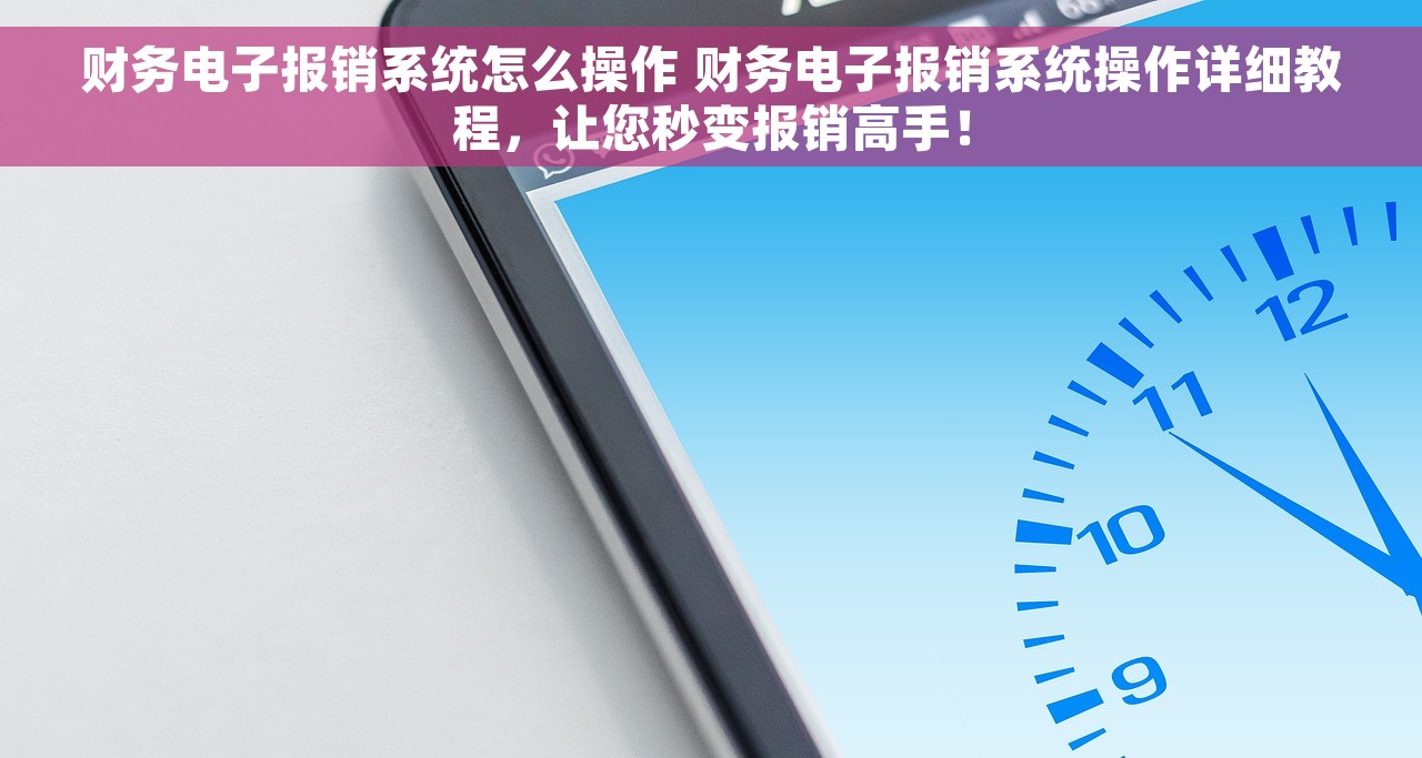 财务电子报销系统怎么操作 财务电子报销系统操作详细教程，让您秒变报销高手！