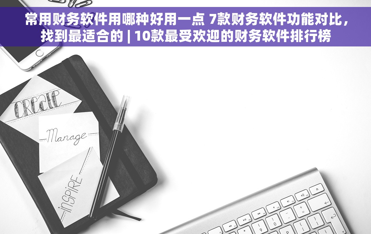 常用财务软件用哪种好用一点 7款财务软件功能对比，找到最适合的 | 10款最受欢迎的财务软件排行榜