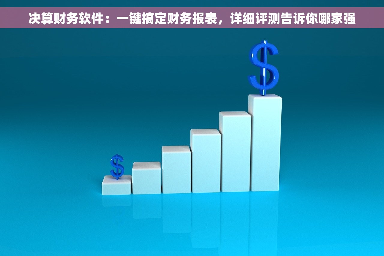 决算财务软件：一键搞定财务报表，详细评测告诉你哪家强