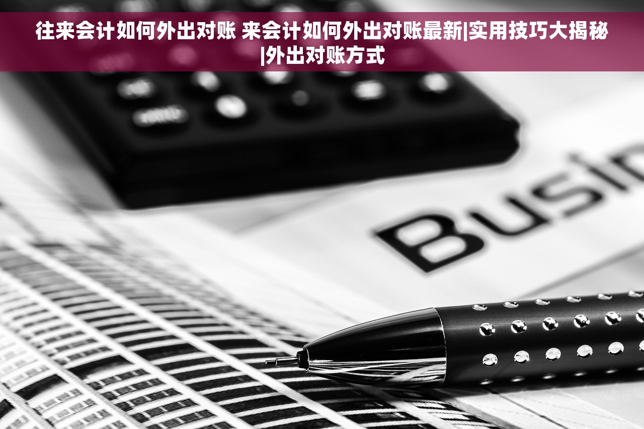 往来会计如何外出对账 来会计如何外出对账最新|实用技巧大揭秘|外出对账方式