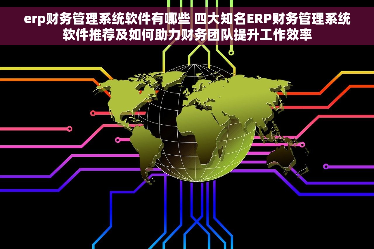 erp财务管理系统软件有哪些 四大知名ERP财务管理系统软件推荐及如何助力财务团队提升工作效率