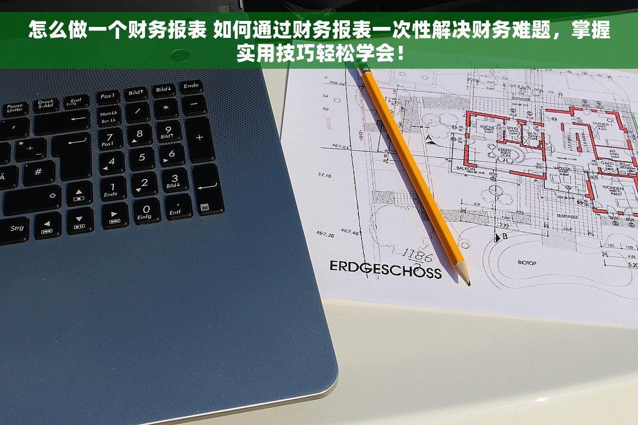 怎么做一个财务报表 如何通过财务报表一次性解决财务难题，掌握实用技巧轻松学会！