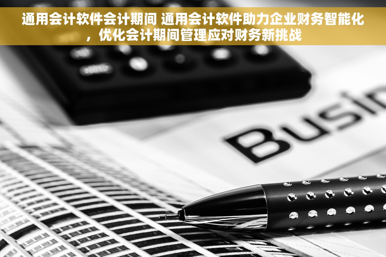 通用会计软件会计期间 通用会计软件助力企业财务智能化，优化会计期间管理应对财务新挑战
