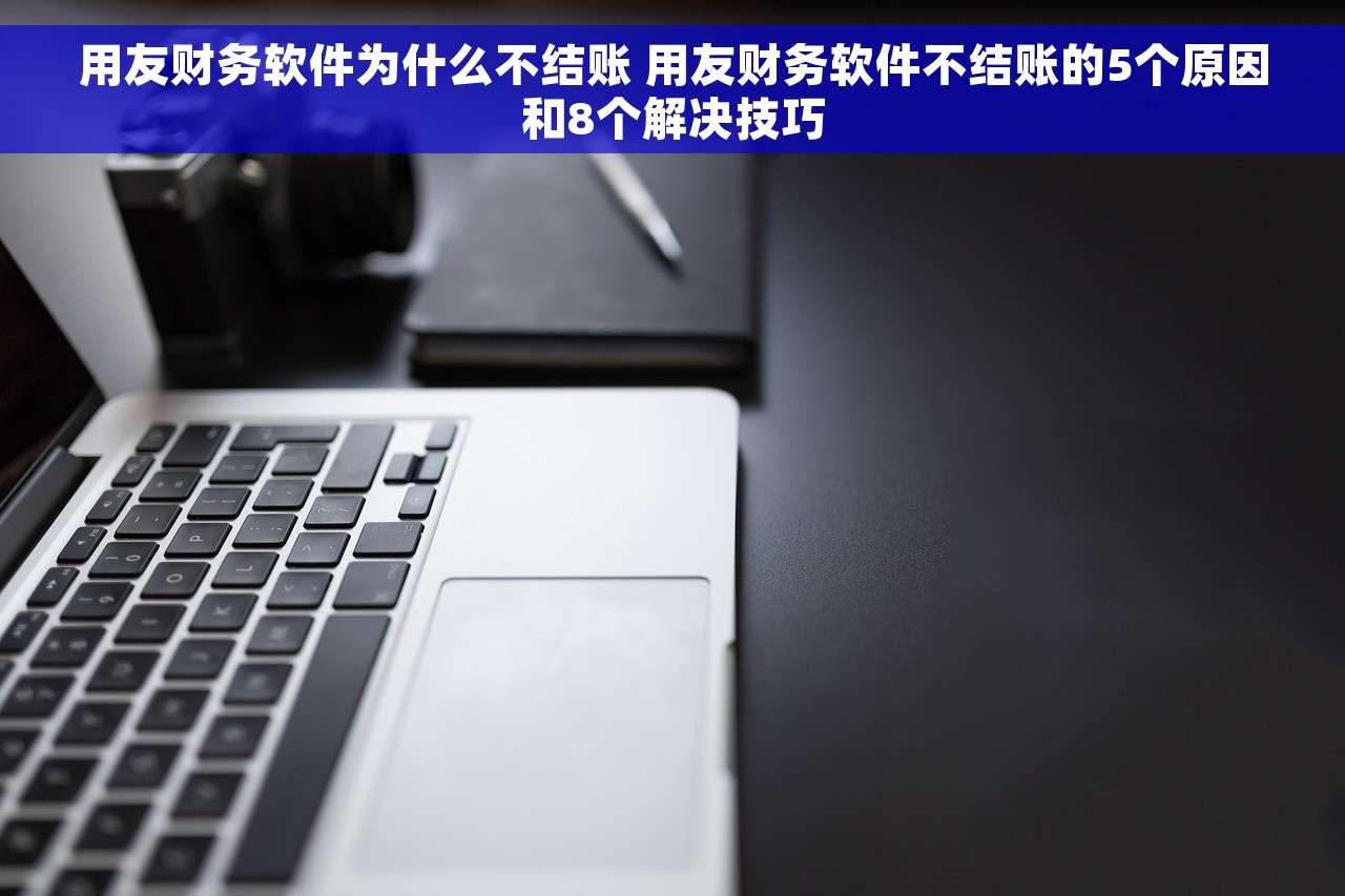用友财务软件为什么不结账 用友财务软件不结账的5个原因和8个解决技巧
