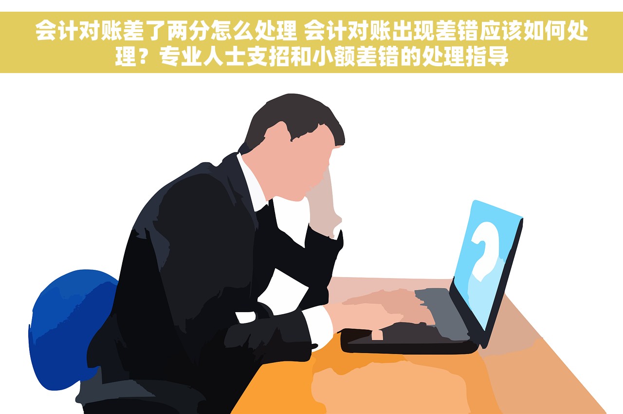 会计对账差了两分怎么处理 会计对账出现差错应该如何处理？专业人士支招和小额差错的处理指导