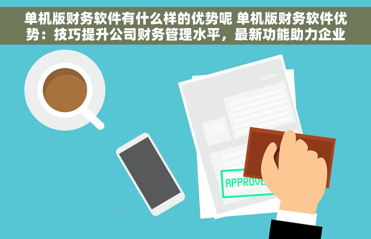 单机版财务软件有什么样的优势呢 单机版财务软件优势：技巧提升公司财务管理水平，最新功能助力企业财务管理