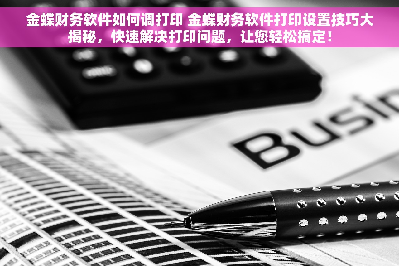 金蝶财务软件如何调打印 金蝶财务软件打印设置技巧大揭秘，快速解决打印问题，让您轻松搞定！
