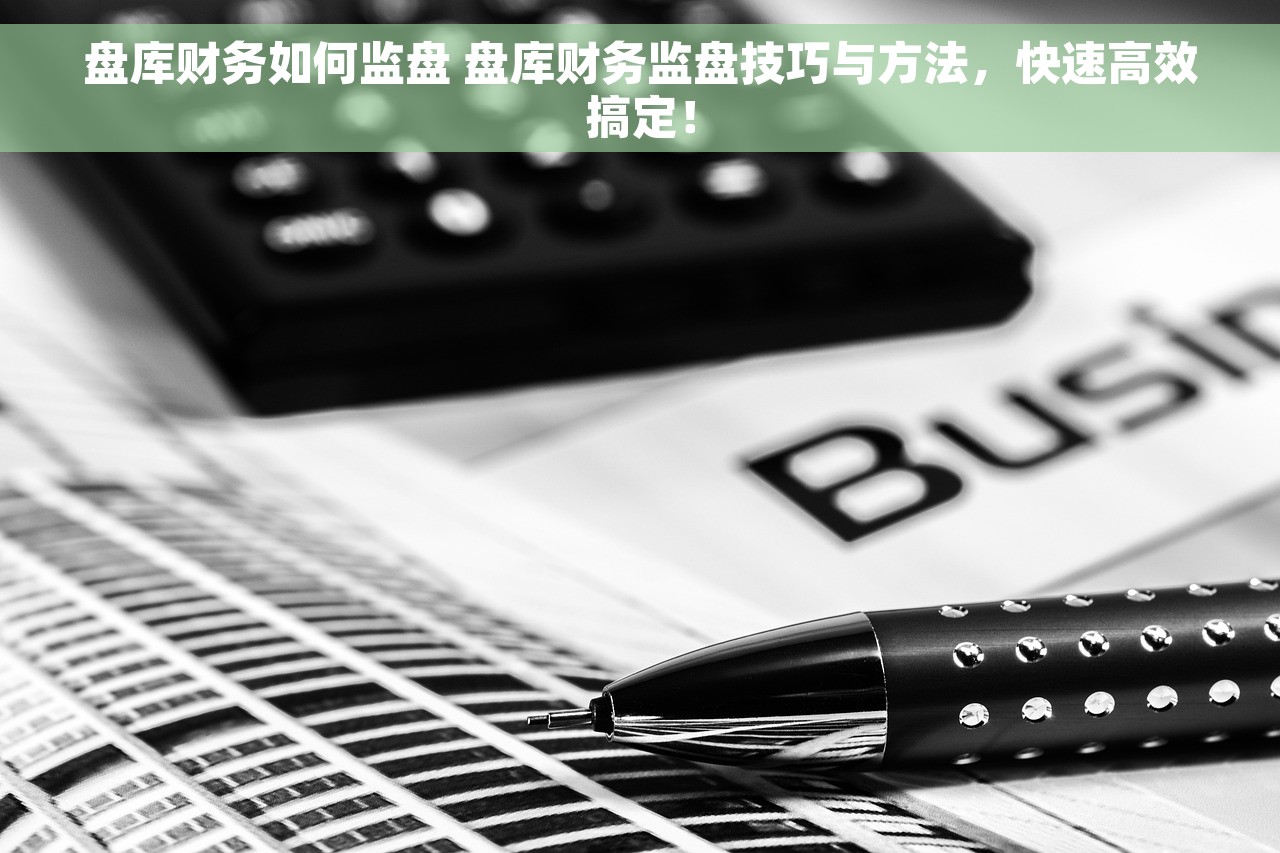 盘库财务如何监盘 盘库财务监盘技巧与方法，快速高效搞定！