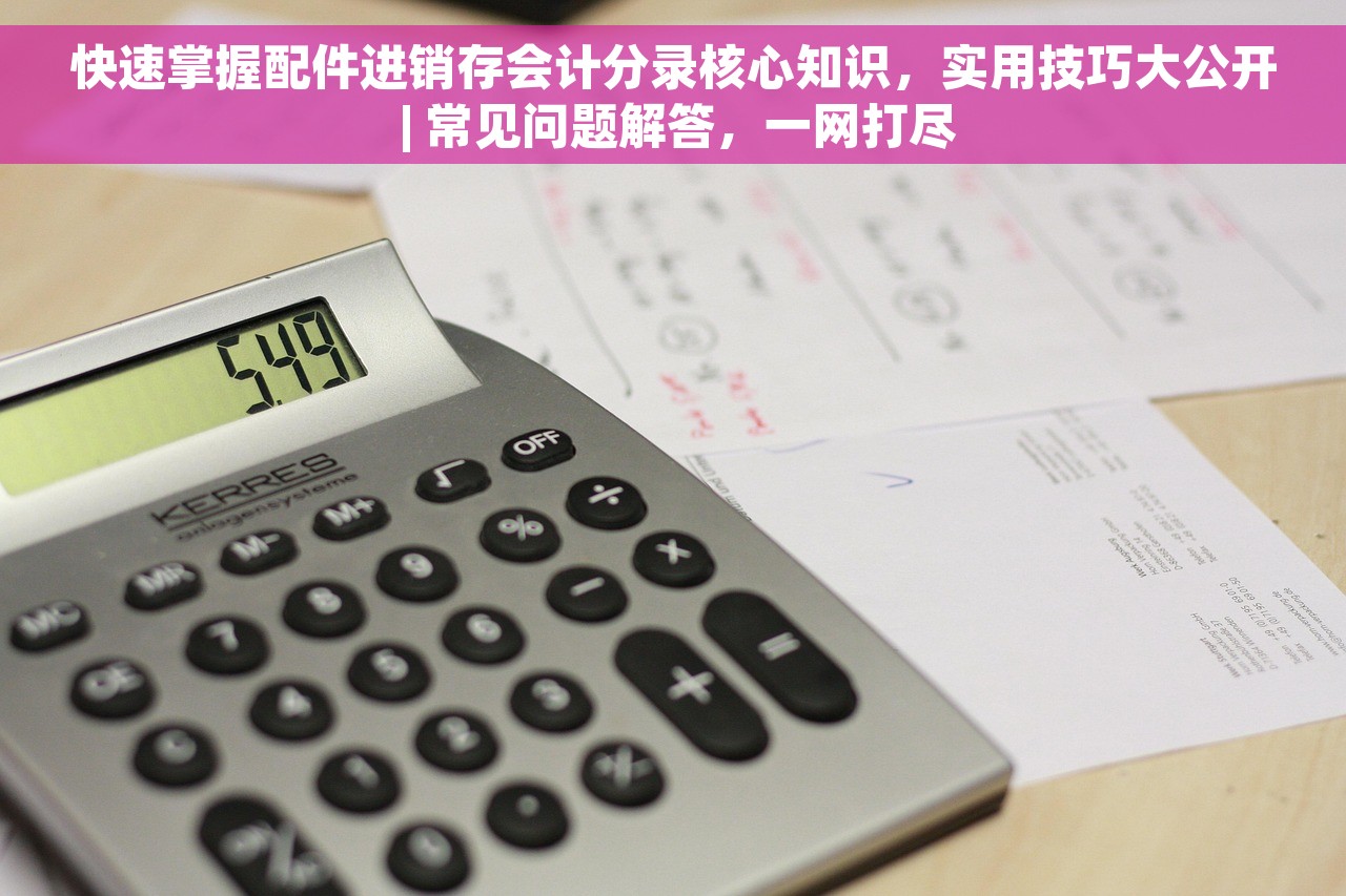 快速掌握配件进销存会计分录核心知识，实用技巧大公开 | 常见问题解答，一网打尽