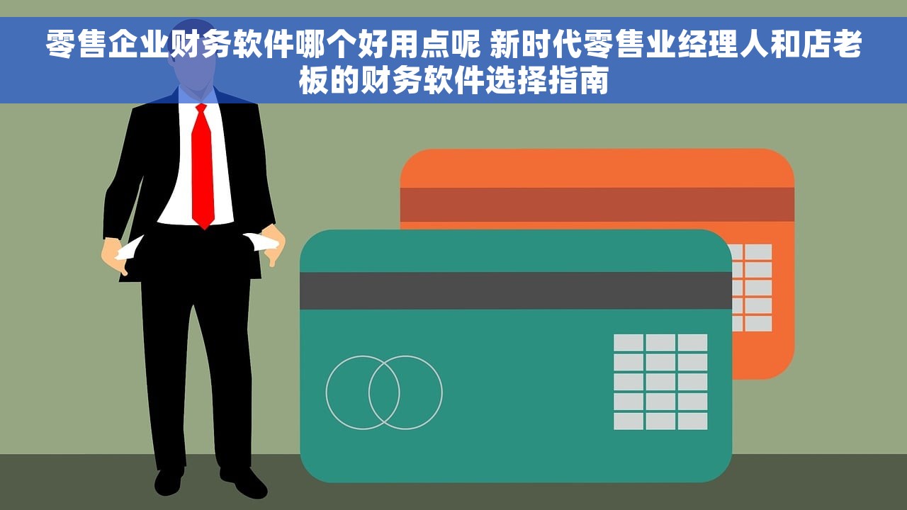 零售企业财务软件哪个好用点呢 新时代零售业经理人和店老板的财务软件选择指南