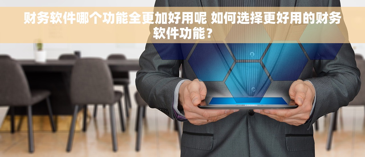 财务软件哪个功能全更加好用呢 如何选择更好用的财务软件功能？