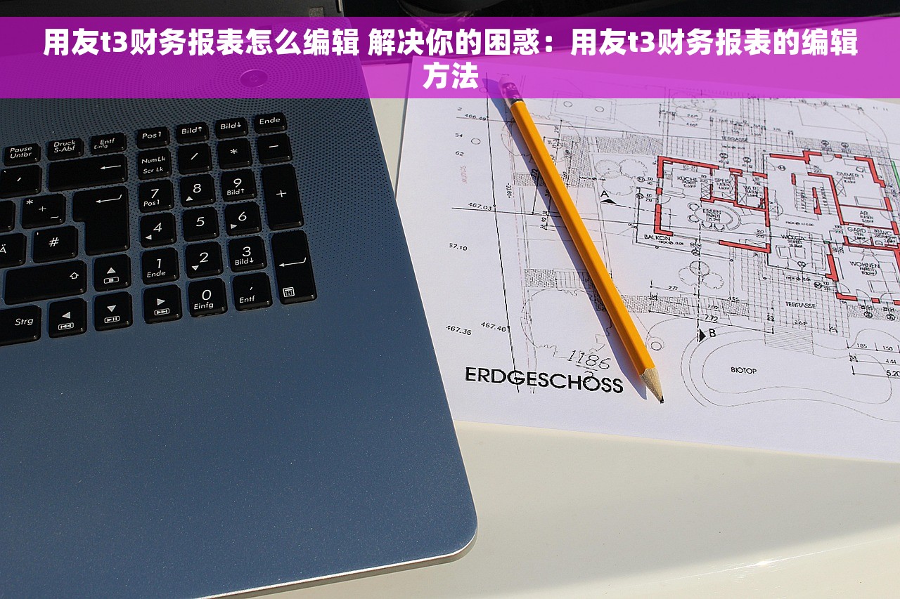 用友t3财务报表怎么编辑 解决你的困惑：用友t3财务报表的编辑方法