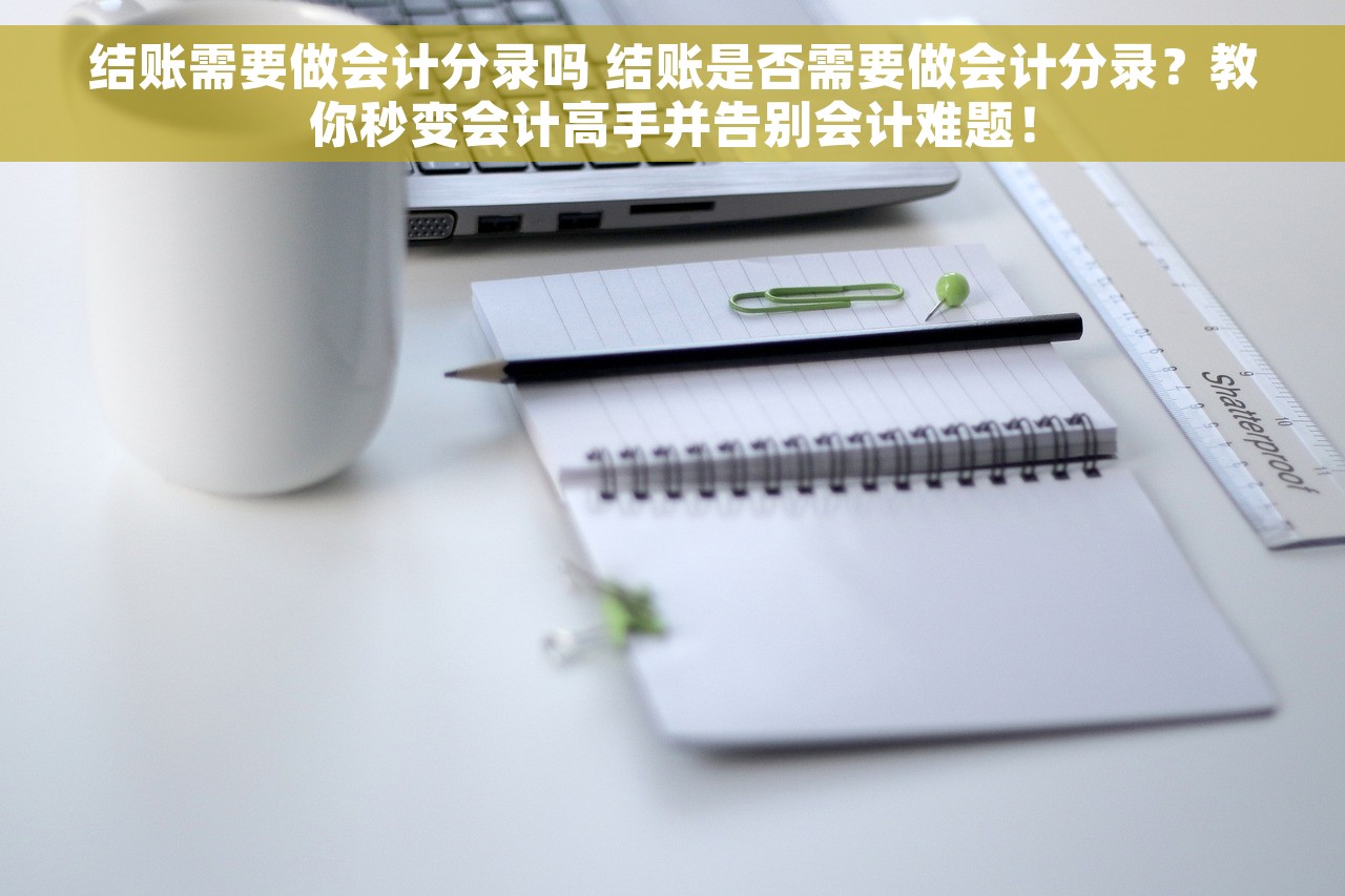 结账需要做会计分录吗 结账是否需要做会计分录？教你秒变会计高手并告别会计难题！