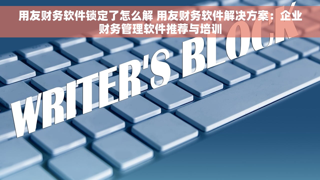 用友财务软件锁定了怎么解 用友财务软件解决方案：企业财务管理软件推荐与培训