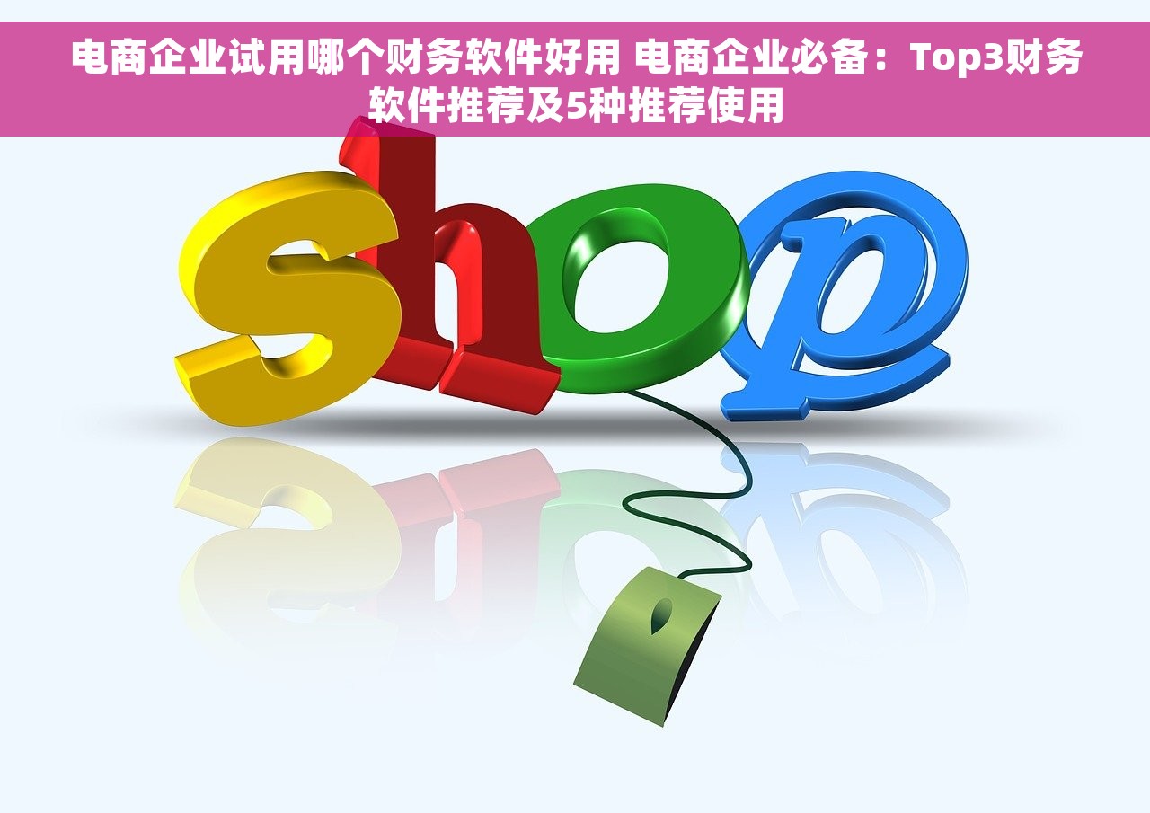 电商企业试用哪个财务软件好用 电商企业必备：Top3财务软件推荐及5种推荐使用