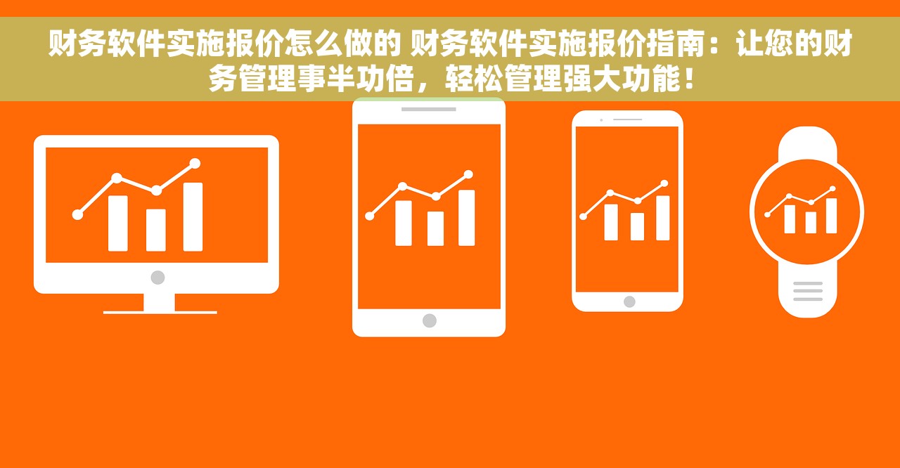 财务软件实施报价怎么做的 财务软件实施报价指南：让您的财务管理事半功倍，轻松管理强大功能！