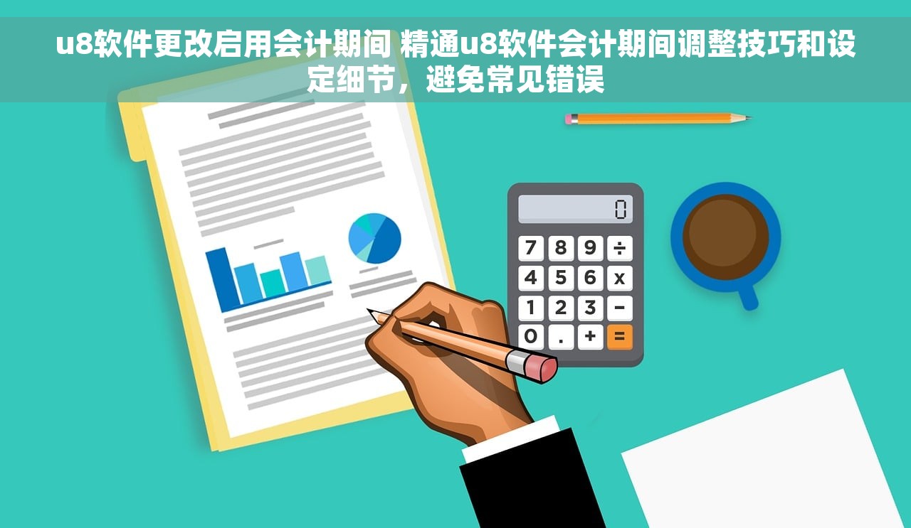 u8软件更改启用会计期间 精通u8软件会计期间调整技巧和设定细节，避免常见错误