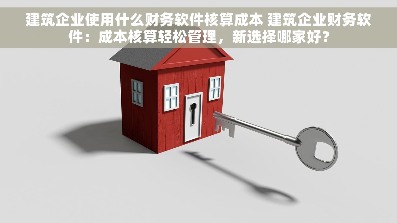 建筑企业使用什么财务软件核算成本 建筑企业财务软件：成本核算轻松管理，新选择哪家好？