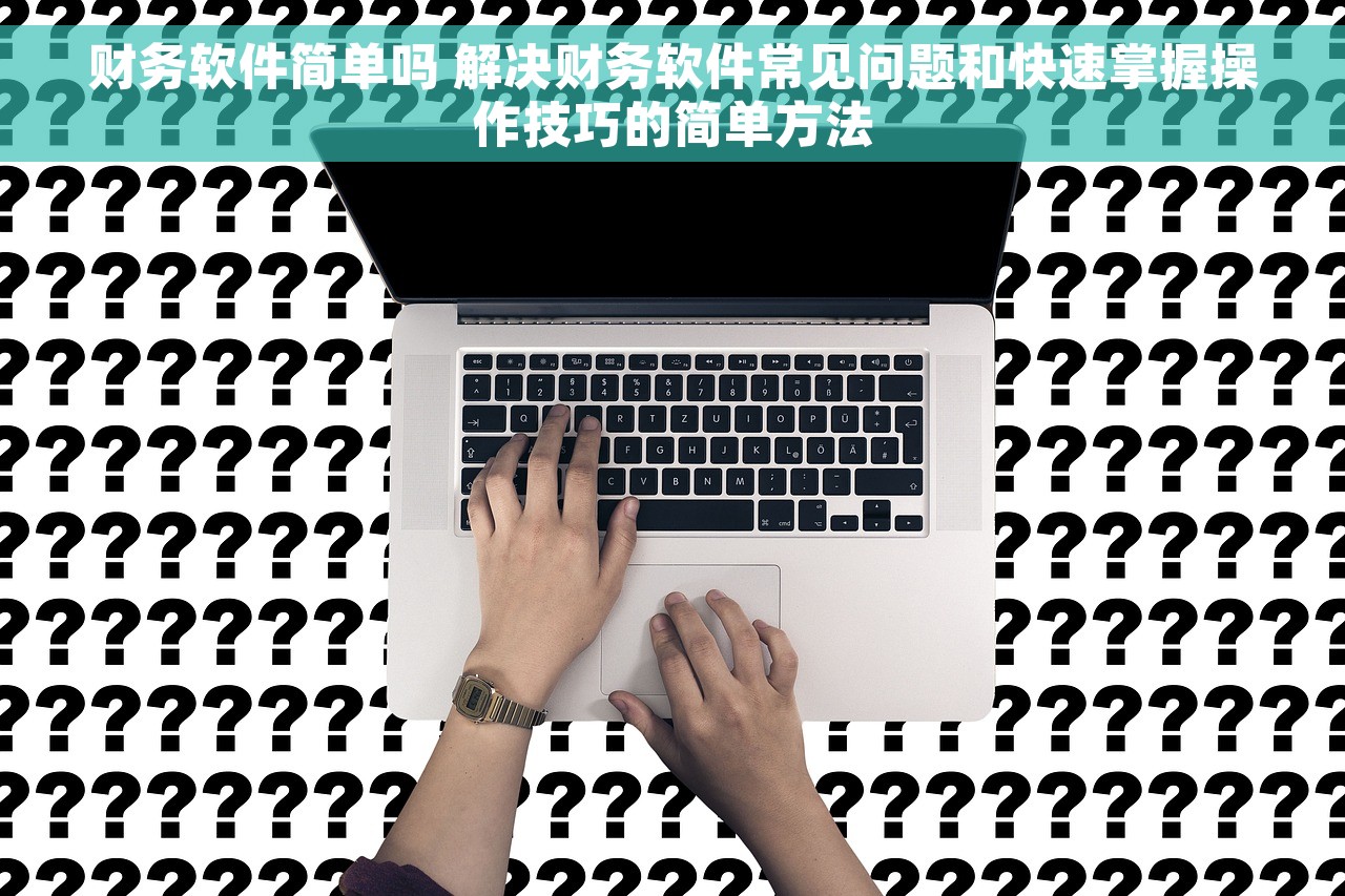 财务软件简单吗 解决财务软件常见问题和快速掌握操作技巧的简单方法