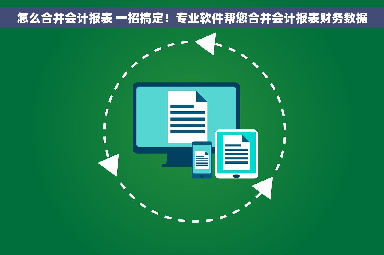 怎么合并会计报表 一招搞定！专业软件帮您合并会计报表财务数据