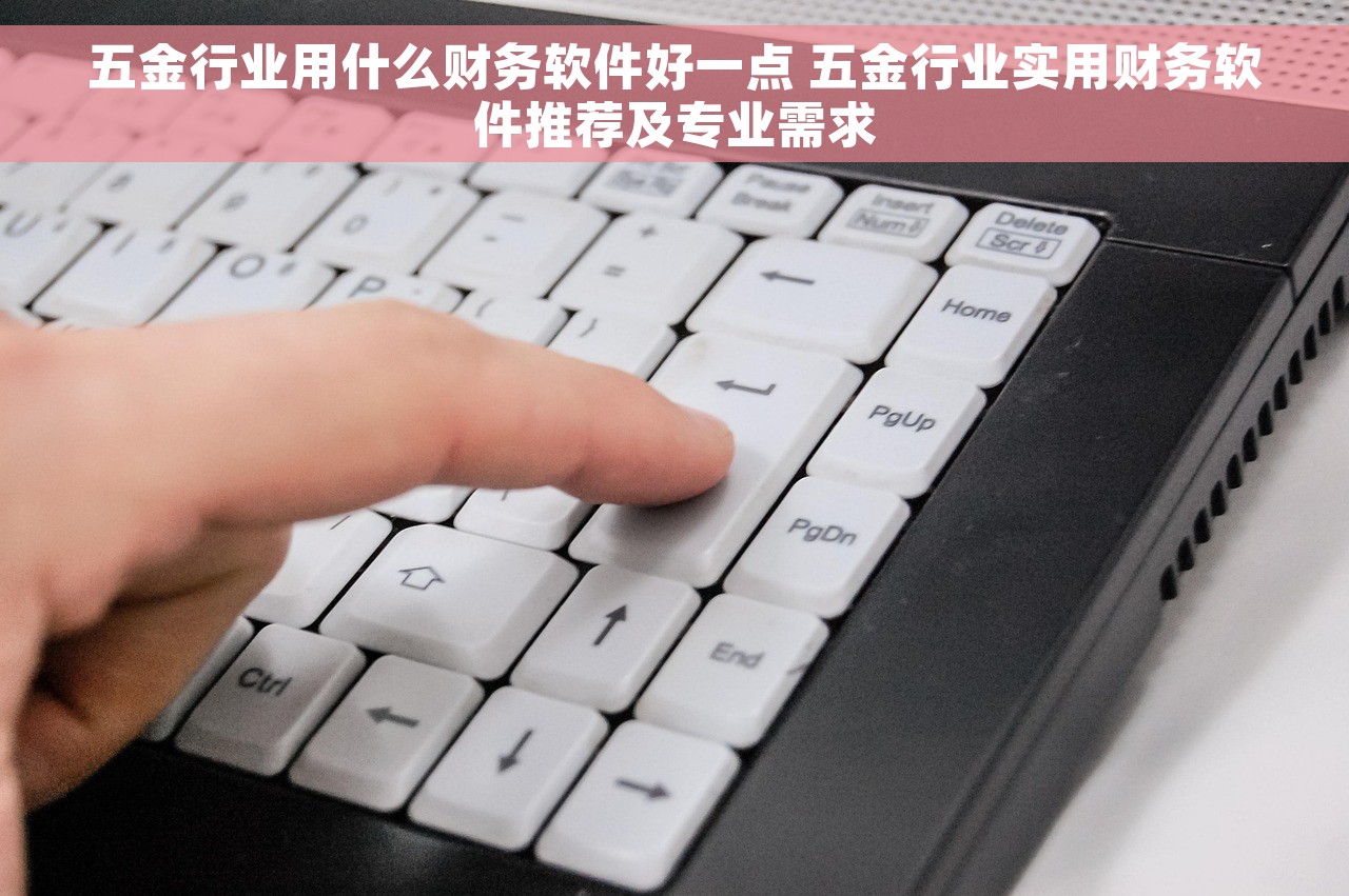 五金行业用什么财务软件好一点 五金行业实用财务软件推荐及专业需求